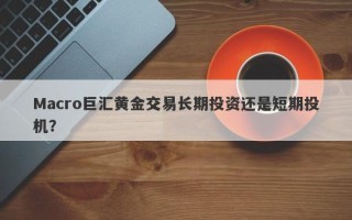 Macro巨汇黄金交易长期投资还是短期投机？