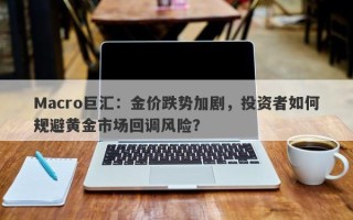 Macro巨汇：金价跌势加剧，投资者如何规避黄金市场回调风险？
