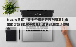 Macro巨汇：黄金价格能否再创新高？未来能否达到2600美元？最新预测告诉你答案。