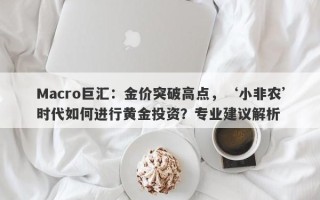 Macro巨汇：金价突破高点，‘小非农’时代如何进行黄金投资？专业建议解析