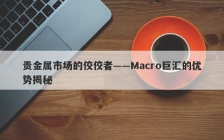 贵金属市场的佼佼者——Macro巨汇的优势揭秘