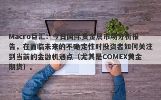 Macro巨汇：今日国际贵金属市场分析报告，在面临未来的不确定性时投资者如何关注到当前的金融机遇点（尤其是COMEX黄金期货）。