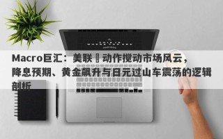 Macro巨汇：美联儲动作搅动市场风云，降息预期、黄金飙升与日元过山车震荡的逻辑剖析