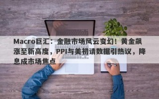 Macro巨汇：金融市场风云变幻！黄金飙涨至新高度，PPI与美初请数据引热议，降息成市场焦点