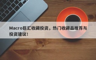 Macro巨汇收藏投资，热门收藏品推荐与投资建议！