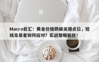 Macro巨汇：黄金价格跌破关键点位，短线交易者如何应对？实战策略解析！