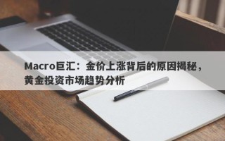 Macro巨汇：金价上涨背后的原因揭秘，黄金投资市场趋势分析
