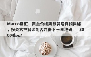 Macro巨汇：黄金价格飙涨背后真相揭秘，投资大神解读能否冲击下一里程碑——3000美元？