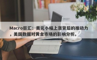 Macro巨汇：美元小幅上涨背后的推动力，美国数据对黄金市场的影响分析。