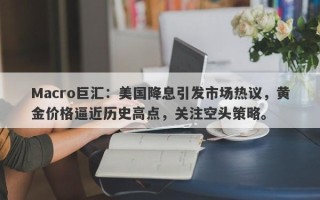 Macro巨汇：美国降息引发市场热议，黄金价格逼近历史高点，关注空头策略。