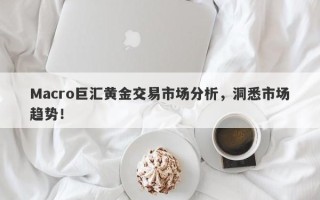 Macro巨汇黄金交易市场分析，洞悉市场趋势！