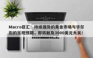 Macro巨汇：持续强势的黄金市场与华尔街的乐观预期，即将触及3000美元大关！