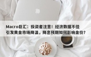 Macro巨汇：投资者注意！经济数据不佳引发黄金市场降温，降息预期如何影响金价？