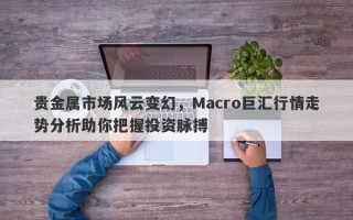 贵金属市场风云变幻，Macro巨汇行情走势分析助你把握投资脉搏