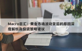 Macro巨汇：黄金市场波动背后的原因深度解析及投资策略建议