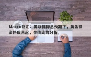 Macro巨汇：美联储降息预期下，黄金投资热度再起，金价走势分析。