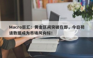 Macro巨汇：黄金区间突破在即，今日初请数据成为市场风向标！