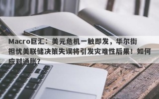Macro巨汇：美元危机一触即发，华尔街担忧美联储决策失误将引发灾难性后果！如何应对通胀？