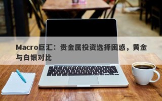 Macro巨汇：贵金属投资选择困惑，黄金与白银对比