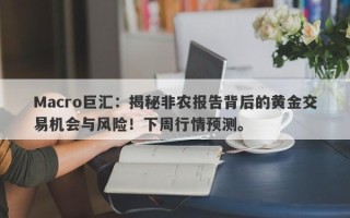 Macro巨汇：揭秘非农报告背后的黄金交易机会与风险！下周行情预测。