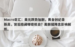 Macro巨汇：美元跌势加剧，黄金创纪录新高，背后隐藏哪些机会？美联储降息影响解析。