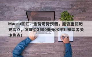 Macro巨汇：金价走势预测，能否重回历史高点，突破至2600美元水平？投资者关注焦点！
