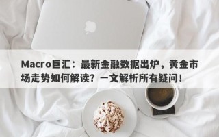 Macro巨汇：最新金融数据出炉，黄金市场走势如何解读？一文解析所有疑问！