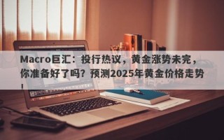 Macro巨汇：投行热议，黄金涨势未完，你准备好了吗？预测2025年黄金价格走势！
