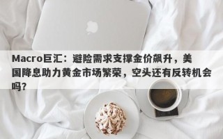Macro巨汇：避险需求支撑金价飙升，美国降息助力黄金市场繁荣，空头还有反转机会吗？