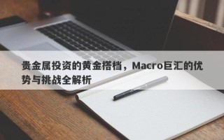 贵金属投资的黄金搭档，Macro巨汇的优势与挑战全解析