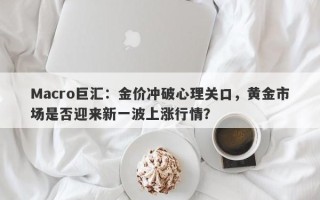 Macro巨汇：金价冲破心理关口，黄金市场是否迎来新一波上涨行情？