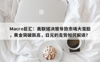 Macro巨汇：美联储决策导致市场大变脸，黄金突破新高，日元的走势如何解读？