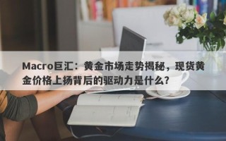 Macro巨汇：黄金市场走势揭秘，现货黄金价格上扬背后的驱动力是什么？