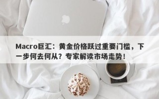 Macro巨汇：黄金价格跃过重要门槛，下一步何去何从？专家解读市场走势！