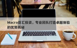 Macro巨汇投资，专业团队打造卓越体验的优势揭秘