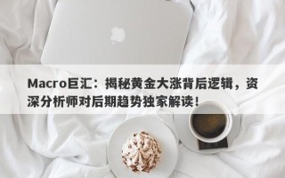 Macro巨汇：揭秘黄金大涨背后逻辑，资深分析师对后期趋势独家解读！