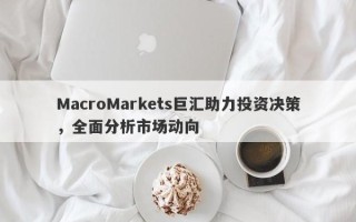 MacroMarkets巨汇助力投资决策，全面分析市场动向