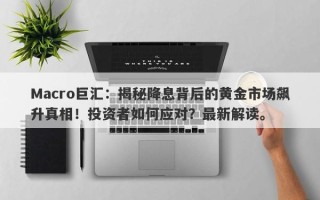 Macro巨汇：揭秘降息背后的黄金市场飙升真相！投资者如何应对？最新解读。