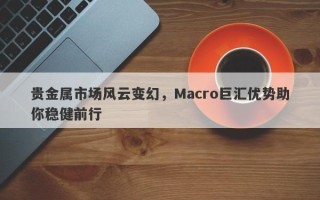 贵金属市场风云变幻，Macro巨汇优势助你稳健前行