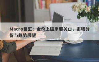 Macro巨汇：金价上破重要关口，市场分析与趋势展望