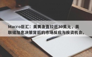 Macro巨汇：美黄金直拉近30美元，美联储加息决策背后的市场反应与投资机会。