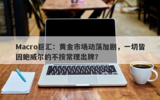 Macro巨汇：黄金市场动荡加剧，一切皆因鲍威尔的不按常理出牌？