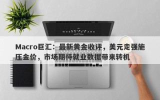 Macro巨汇：最新黄金收评，美元走强施压金价，市场期待就业数据带来转机