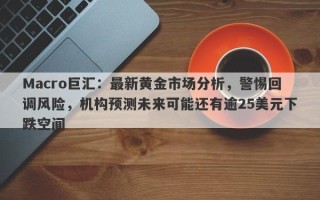 Macro巨汇：最新黄金市场分析，警惕回调风险，机构预测未来可能还有逾25美元下跌空间
