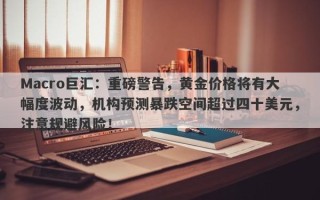 Macro巨汇：重磅警告，黄金价格将有大幅度波动，机构预测暴跌空间超过四十美元，注意规避风险！