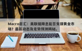 Macro巨汇：美联储降息能否支撑黄金市场？最新动态及走势预测揭秘。