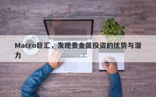 Macro巨汇，发现贵金属投资的优势与潜力