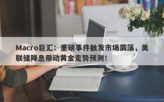 Macro巨汇：重磅事件触发市场震荡，美联储降息带动黄金走势预测！