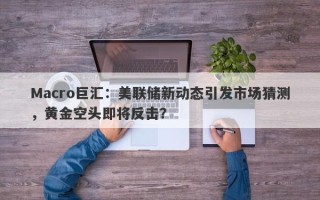 Macro巨汇：美联储新动态引发市场猜测，黄金空头即将反击？