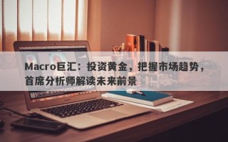 Macro巨汇：投资黄金，把握市场趋势，首席分析师解读未来前景